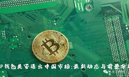 TP钱包是否退出中国市场：最新动态与前景分析
